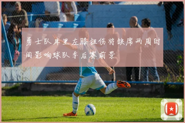 勇士队库里左膝扭伤将缺席两周时间影响球队季后赛前景