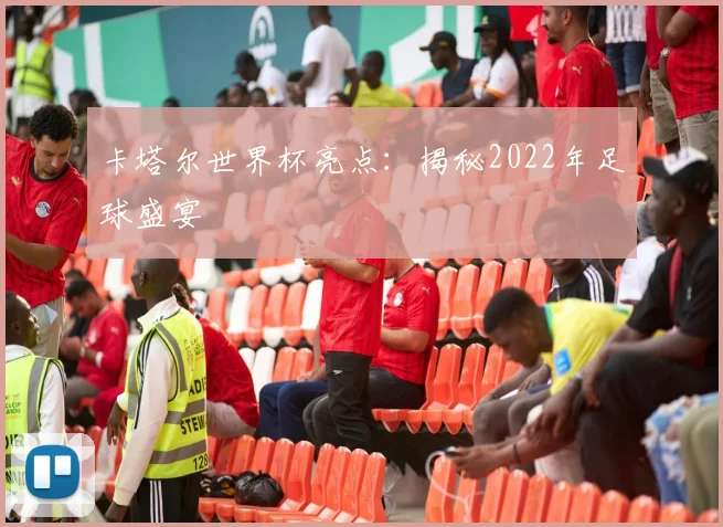 卡塔尔世界杯亮点：揭秘2022年足球盛宴