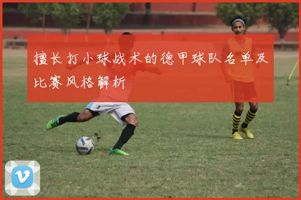 擅长打小球战术的德甲球队名单及比赛风格解析