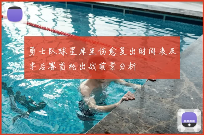 勇士队球星库里伤愈复出时间表及季后赛首轮出战前景分析