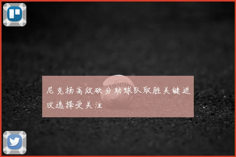 尼克杨高效砍分助球队取胜关键进攻选择受关注