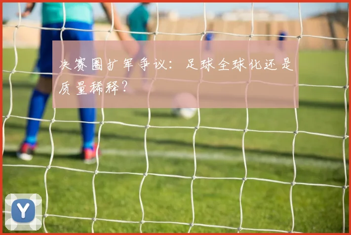 决赛圈扩军争议：足球全球化还是质量稀释？
