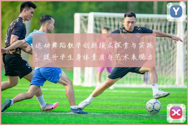 运动舞蹈教学创新模式探索与实践：提升学生身体素质与艺术表现力的有效路径