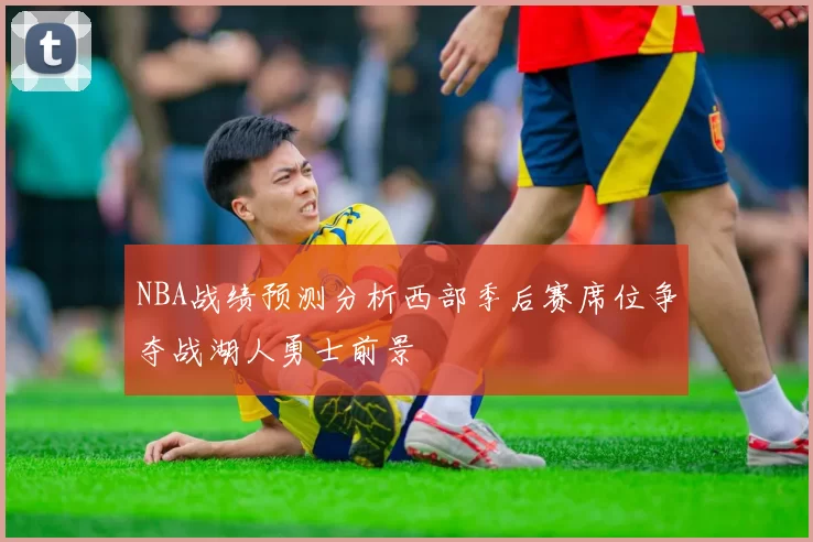 NBA战绩预测分析西部季后赛席位争夺战湖人勇士前景