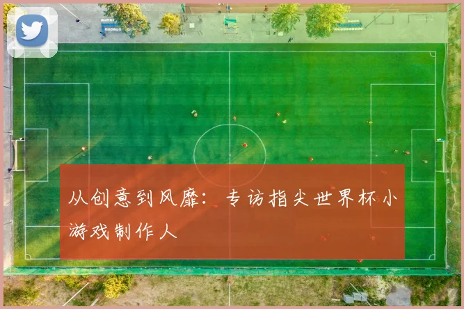 从创意到风靡：专访指尖世界杯小游戏制作人