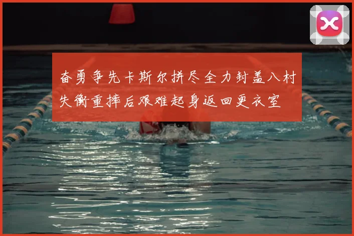 奋勇争先卡斯尔拼尽全力封盖八村失衡重摔后艰难起身返回更衣室