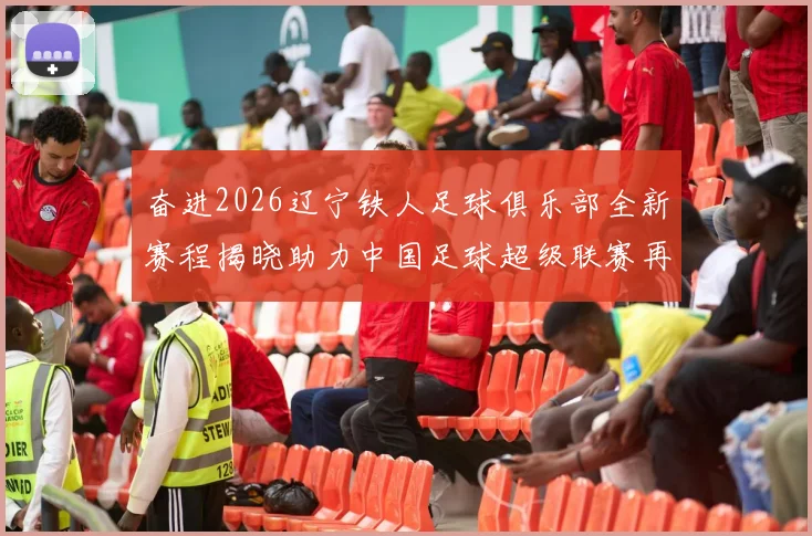 奋进2026辽宁铁人足球俱乐部全新赛程揭晓助力中国足球超级联赛再创辉煌