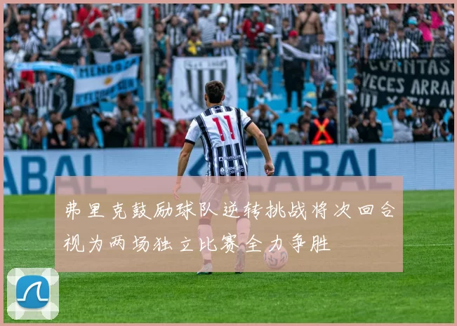 弗里克鼓励球队逆转挑战将次回合视为两场独立比赛全力争胜