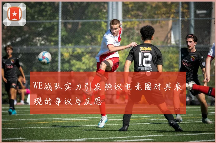 WE战队实力引发热议电竞圈对其表现的争议与反思