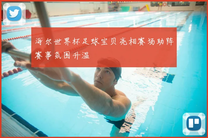 海尔世界杯足球宝贝亮相赛场助阵赛事氛围升温