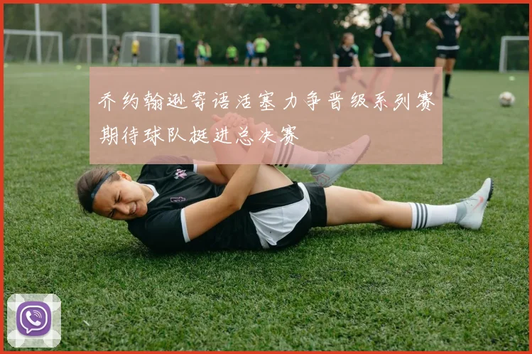 乔约翰逊寄语活塞力争晋级系列赛期待球队挺进总决赛
