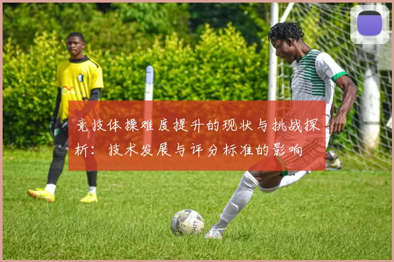 竞技体操难度提升的现状与挑战探析：技术发展与评分标准的影响