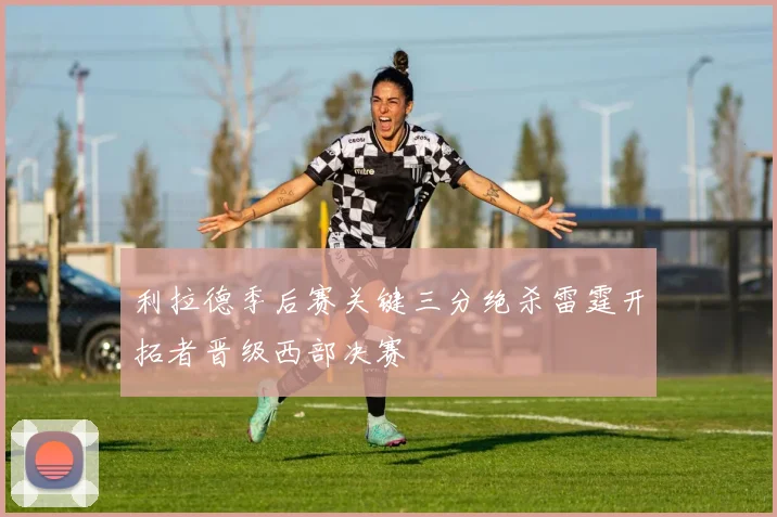 利拉德季后赛关键三分绝杀雷霆开拓者晋级西部决赛