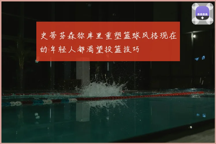 史蒂芬森称库里重塑篮球风格现在的年轻人都渴望投篮技巧