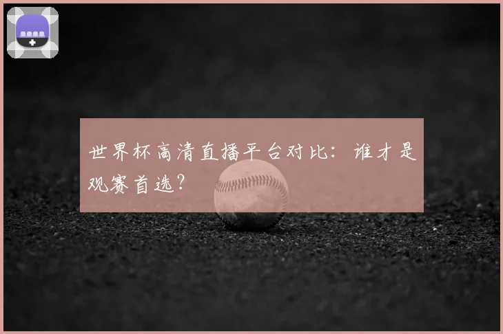 世界杯高清直播平台对比:谁才是观赛首选?