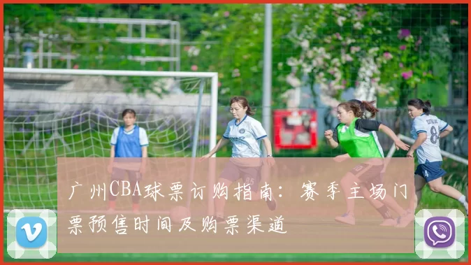 广州CBA球票订购指南：赛季主场门票预售时间及购票渠道