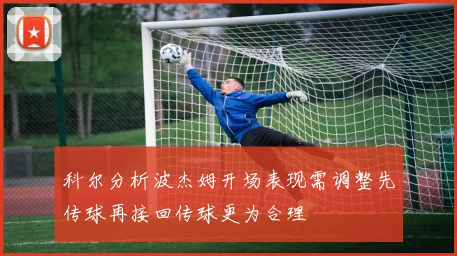 科尔分析波杰姆开场表现需调整先传球再接回传球更为合理