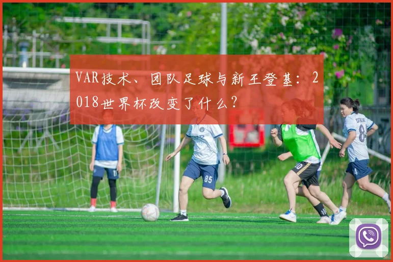 VAR技术、团队足球与新王登基:2018世界杯改变了什么?