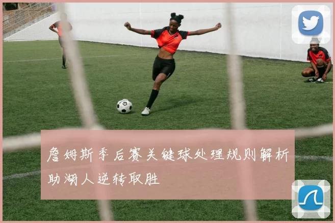 詹姆斯季后赛关键球处理规则解析助湖人逆转取胜