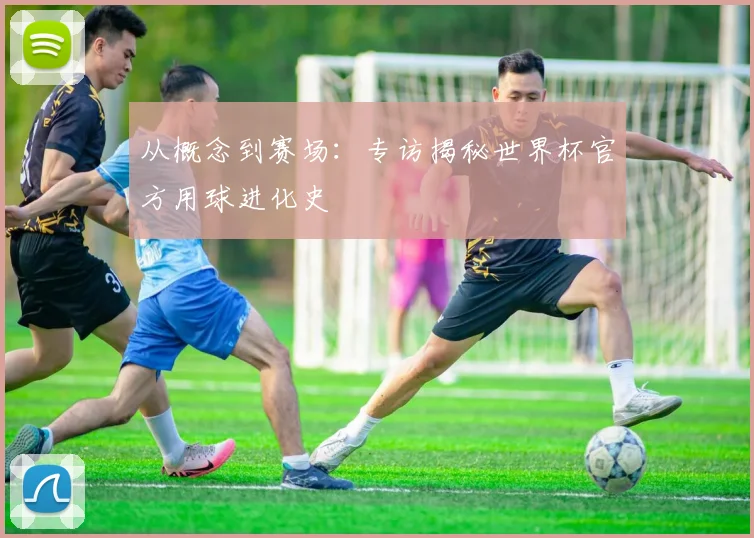 从概念到赛场:专访揭秘世界杯官方用球进化史