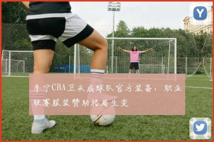 李宁CBA卫衣成球队官方装备,职业联赛服装赞助格局生变