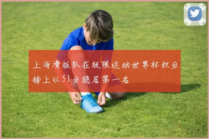 上海滑板队在极限运动世界杯积分榜上以51分稳居第一名