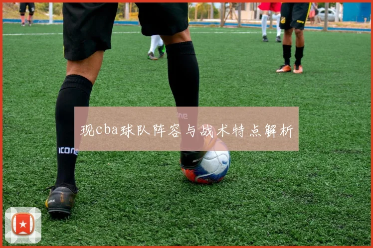 现cba球队阵容与战术特点解析