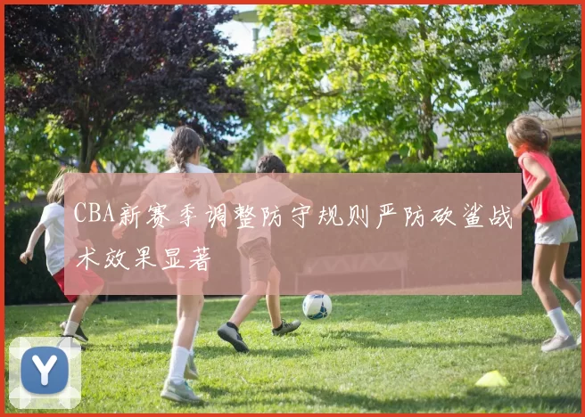 CBA新赛季调整防守规则严防砍鲨战术效果显著