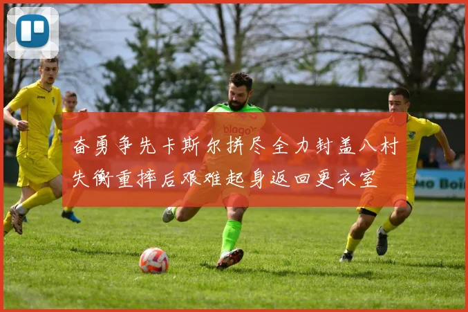 奋勇争先卡斯尔拼尽全力封盖八村失衡重摔后艰难起身返回更衣室