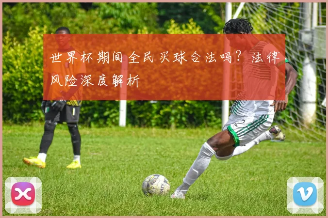 世界杯期间全民买球合法吗？法律风险深度解析