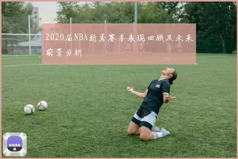 2020届NBA新秀赛季表现回顾及未来前景分析