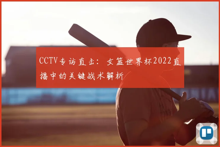CCTV专访直击：女篮世界杯2022直播中的关键战术解析