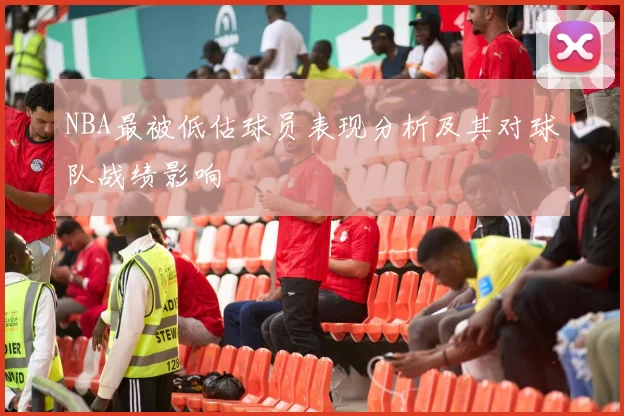 NBA最被低估球员表现分析及其对球队战绩影响