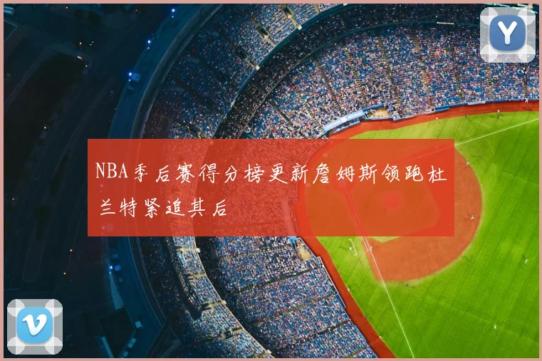 NBA季后赛得分榜更新詹姆斯领跑杜兰特紧追其后