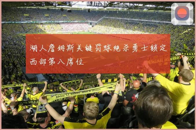 湖人詹姆斯关键罚球绝杀勇士锁定西部第八席位