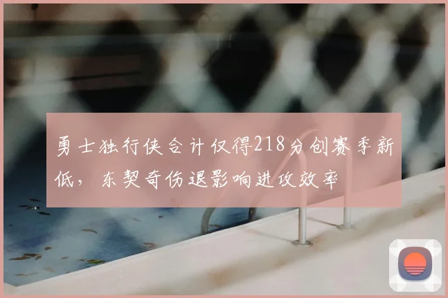 勇士独行侠合计仅得218分创赛季新低，东契奇伤退影响进攻效率