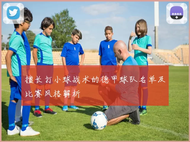 擅长打小球战术的德甲球队名单及比赛风格解析