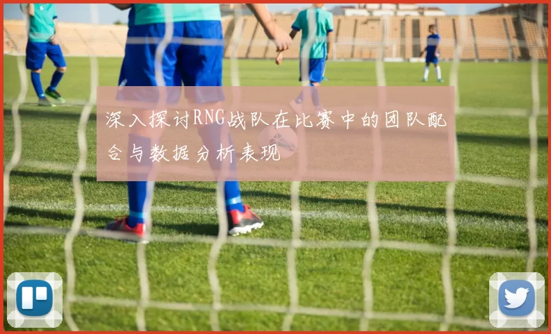 深入探讨RNG战队在比赛中的团队配合与数据分析表现