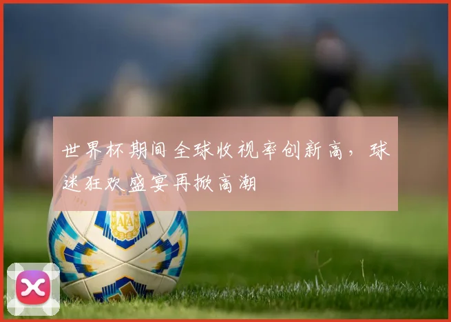 世界杯期间全球收视率创新高，球迷狂欢盛宴再掀高潮