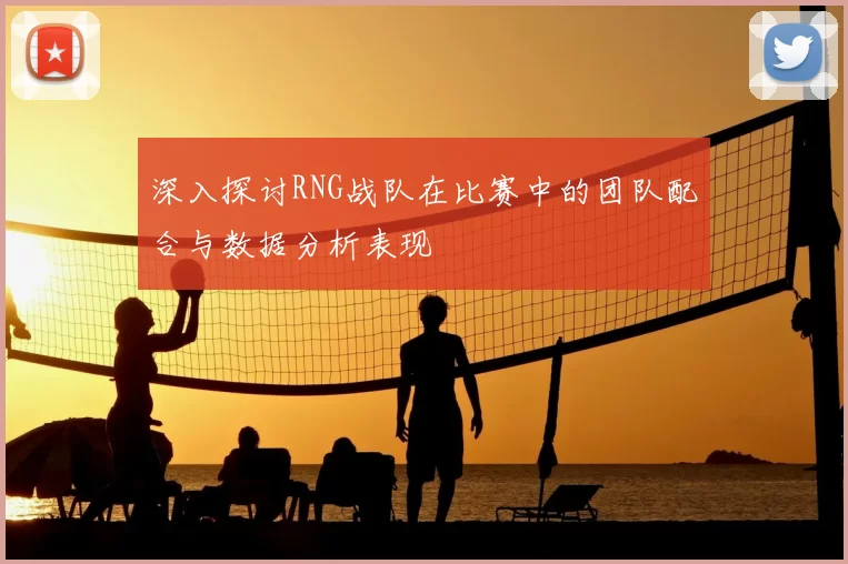 深入探讨RNG战队在比赛中的团队配合与数据分析表现