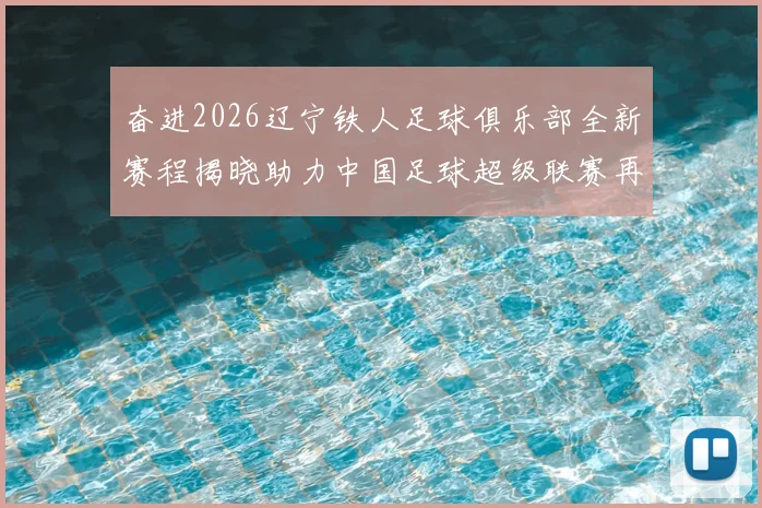奋进2026辽宁铁人足球俱乐部全新赛程揭晓助力中国足球超级联赛再创辉煌