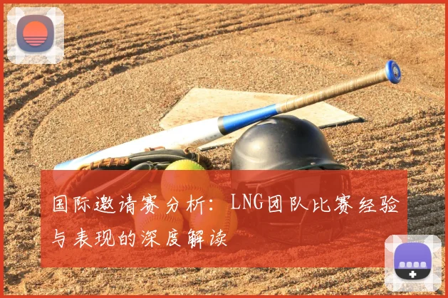国际邀请赛分析:LNG团队比赛经验与表现的深度解读