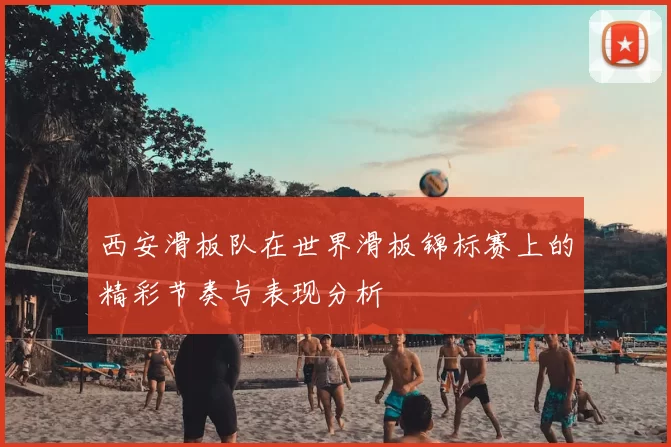 西安滑板队在世界滑板锦标赛上的精彩节奏与表现分析