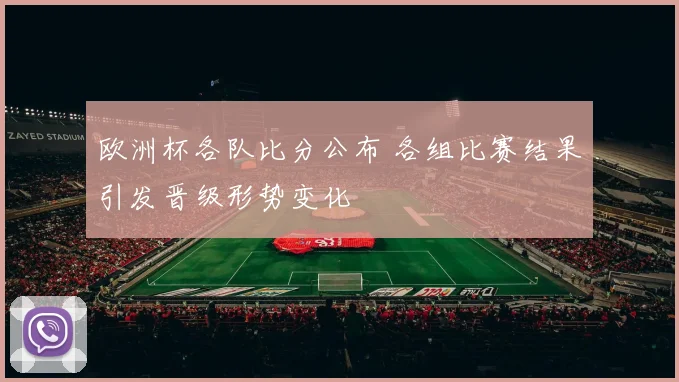欧洲杯各队比分公布 各组比赛结果引发晋级形势变化