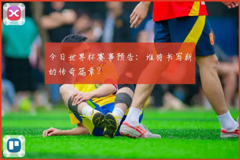 今日世界杯赛事预告：谁将书写新的传奇篇章？