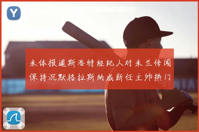 米体报道斯洛特经纪人对米兰传闻保持沉默格拉斯纳成新任主帅热门人选