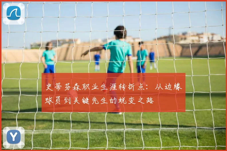 史蒂芬森职业生涯转折点:从边缘球员到关键先生的蜕变之路