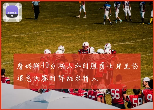 詹姆斯40分湖人加时胜勇士库里伤退总决赛对阵凯尔特人