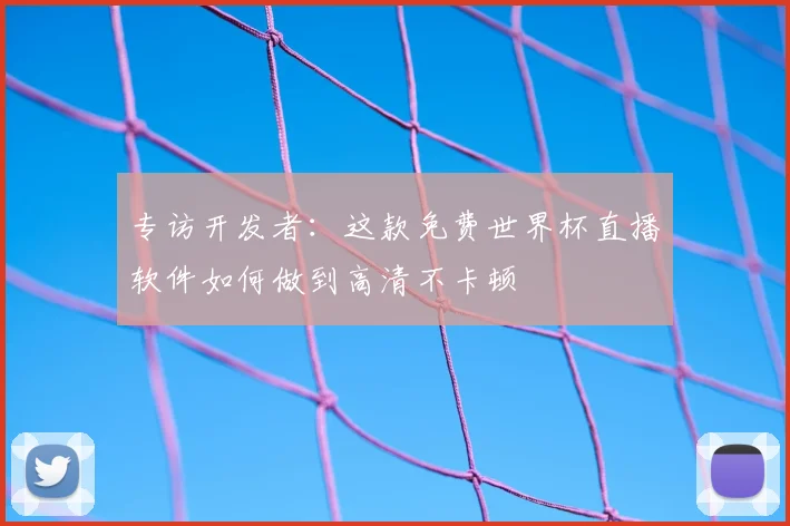 专访开发者：这款免费世界杯直播软件如何做到高清不卡顿