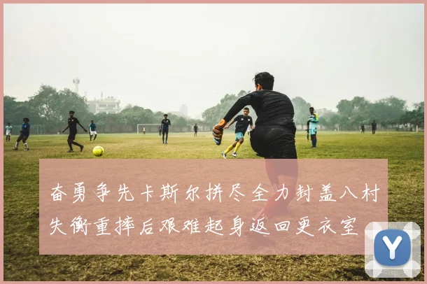 奋勇争先卡斯尔拼尽全力封盖八村失衡重摔后艰难起身返回更衣室